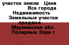 участок земли › Цена ­ 2 700 000 - Все города Недвижимость » Земельные участки продажа   . Мурманская обл.,Полярные Зори г.